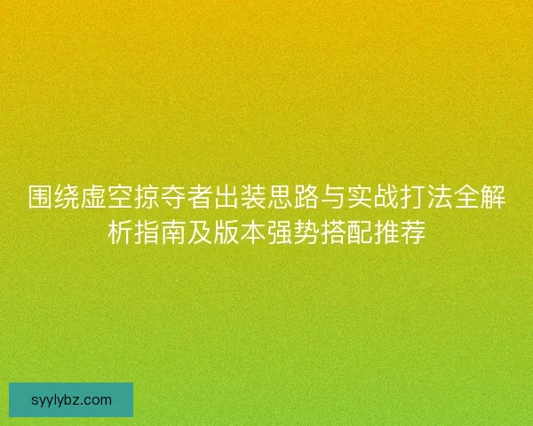围绕虚空掠夺者出装思路与实战打法全解析指南及版本强势搭配推荐