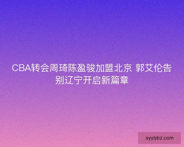 CBA转会周琦陈盈骏加盟北京 郭艾伦告别辽宁开启新篇章