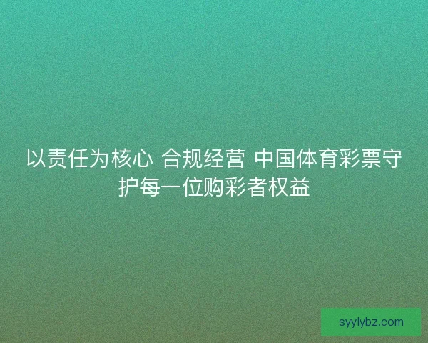 以责任为核心 合规经营 中国体育彩票守护每一位购彩者权益