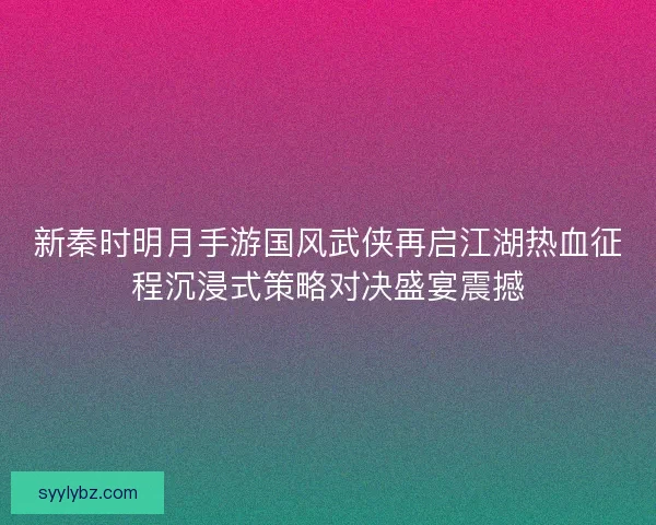 新秦时明月手游国风武侠再启江湖热血征程沉浸式策略对决盛宴震撼