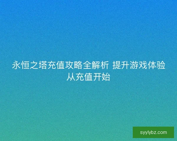 永恒之塔充值攻略全解析 提升游戏体验从充值开始