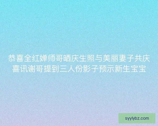 恭喜全红婵师哥晒庆生照与美丽妻子共庆喜讯谢哥提到三人份影子预示新生宝宝
