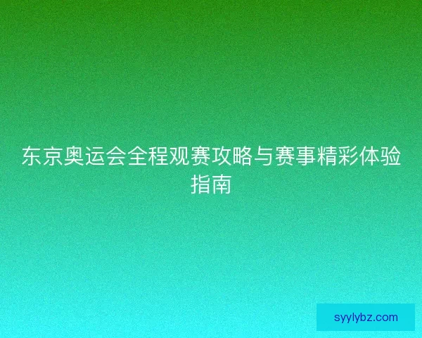 东京奥运会全程观赛攻略与赛事精彩体验指南