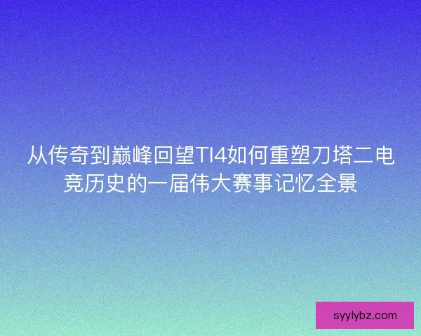 从传奇到巅峰回望TI4如何重塑刀塔二电竞历史的一届伟大赛事记忆全景