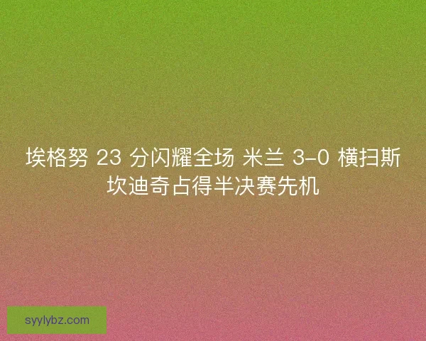 埃格努 23 分闪耀全场 米兰 3-0 横扫斯坎迪奇占得半决赛先机