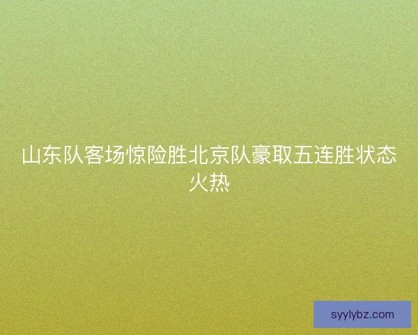 山东队客场惊险胜北京队豪取五连胜状态火热