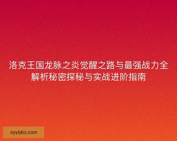 洛克王国龙脉之炎觉醒之路与最强战力全解析秘密探秘与实战进阶指南
