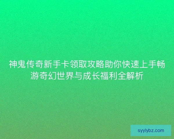 神鬼传奇新手卡领取攻略助你快速上手畅游奇幻世界与成长福利全解析