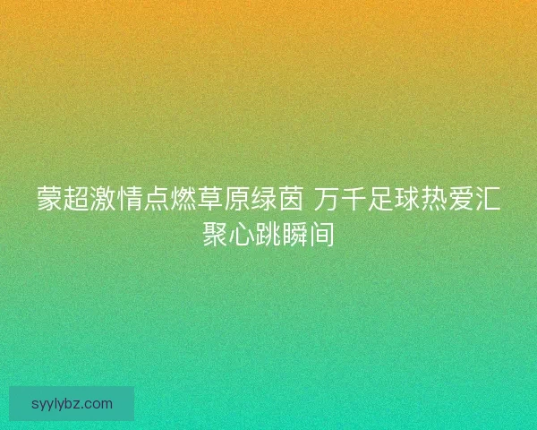 蒙超激情点燃草原绿茵 万千足球热爱汇聚心跳瞬间