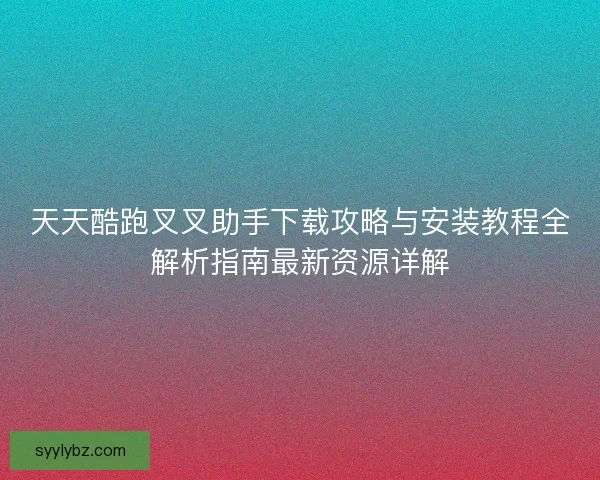 天天酷跑叉叉助手下载攻略与安装教程全解析指南最新资源详解