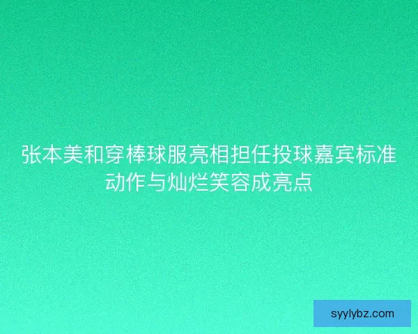 张本美和穿棒球服亮相担任投球嘉宾标准动作与灿烂笑容成亮点