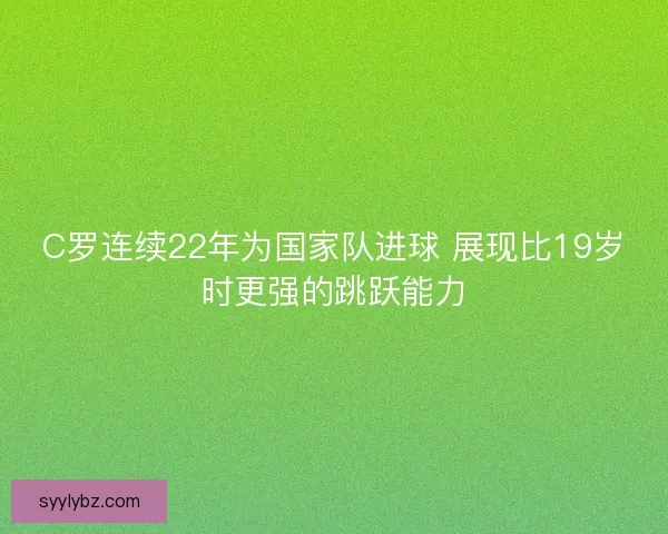 C罗连续22年为国家队进球 展现比19岁时更强的跳跃能力