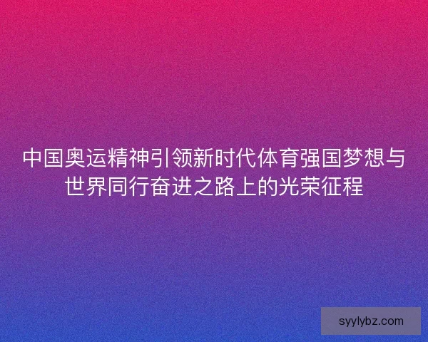 中国奥运精神引领新时代体育强国梦想与世界同行奋进之路上的光荣征程
