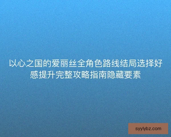 以心之国的爱丽丝全角色路线结局选择好感提升完整攻略指南隐藏要素