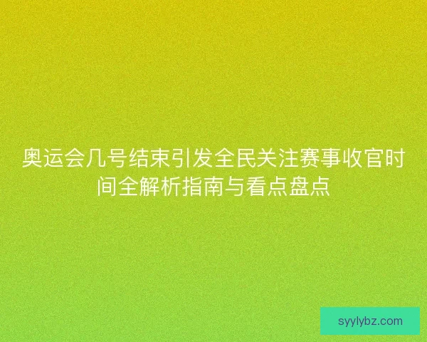 奥运会几号结束引发全民关注赛事收官时间全解析指南与看点盘点