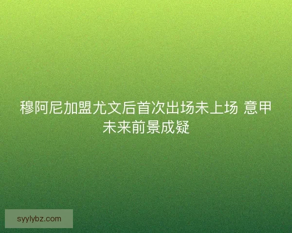 穆阿尼加盟尤文后首次出场未上场 意甲未来前景成疑