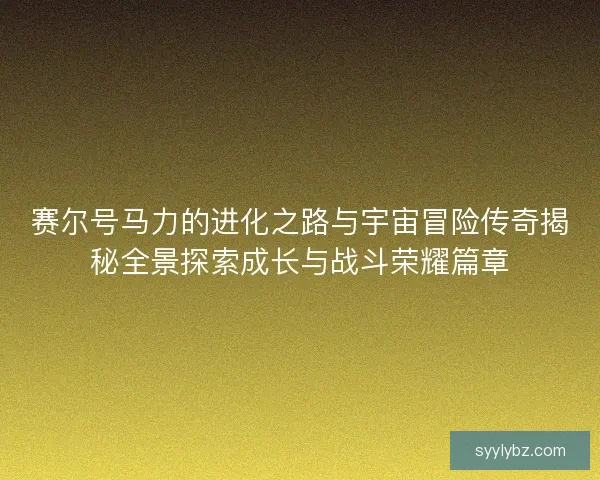赛尔号马力的进化之路与宇宙冒险传奇揭秘全景探索成长与战斗荣耀篇章