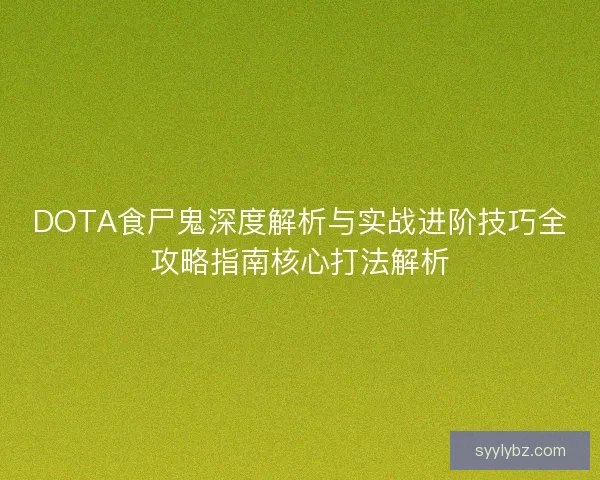 DOTA食尸鬼深度解析与实战进阶技巧全攻略指南核心打法解析