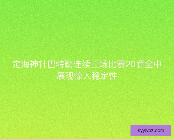 定海神针巴特勒连续三场比赛20罚全中展现惊人稳定性