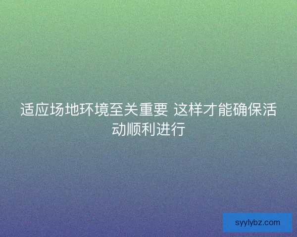 适应场地环境至关重要 这样才能确保活动顺利进行