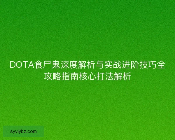 DOTA食尸鬼深度解析与实战进阶技巧全攻略指南核心打法解析