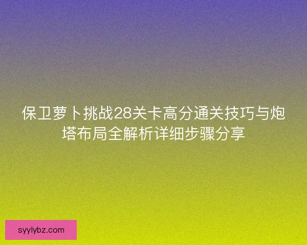 保卫萝卜挑战28关卡高分通关技巧与炮塔布局全解析详细步骤分享