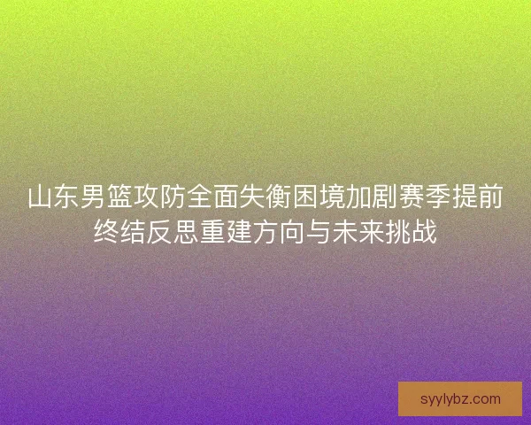山东男篮攻防全面失衡困境加剧赛季提前终结反思重建方向与未来挑战