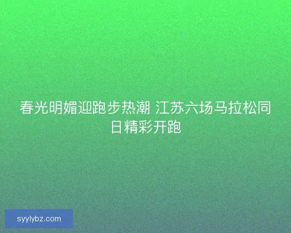 春光明媚迎跑步热潮 江苏六场马拉松同日精彩开跑