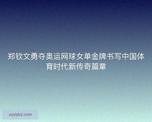 郑钦文勇夺奥运网球女单金牌书写中国体育时代新传奇篇章
