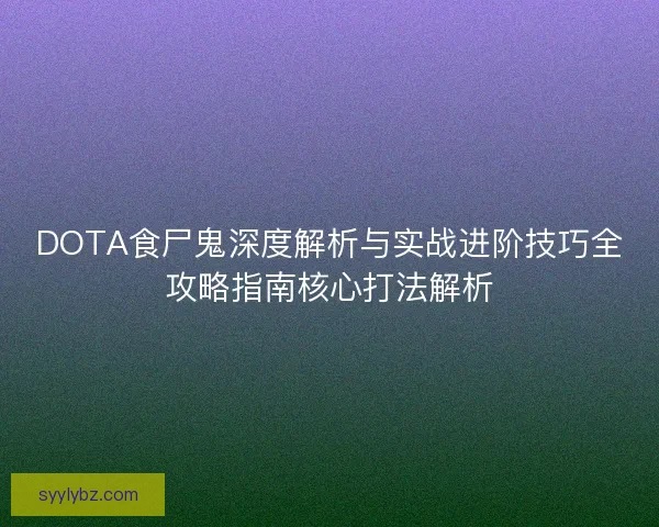 DOTA食尸鬼深度解析与实战进阶技巧全攻略指南核心打法解析