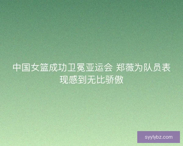 中国女篮成功卫冕亚运会 郑薇为队员表现感到无比骄傲