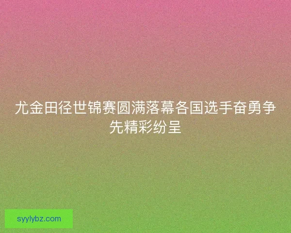 尤金田径世锦赛圆满落幕各国选手奋勇争先精彩纷呈