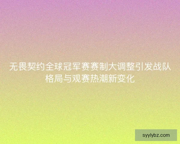 无畏契约全球冠军赛赛制大调整引发战队格局与观赛热潮新变化