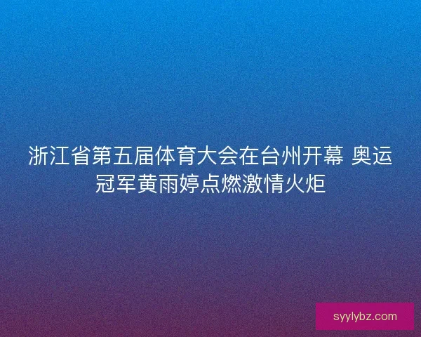 浙江省第五届体育大会在台州开幕 奥运冠军黄雨婷点燃激情火炬