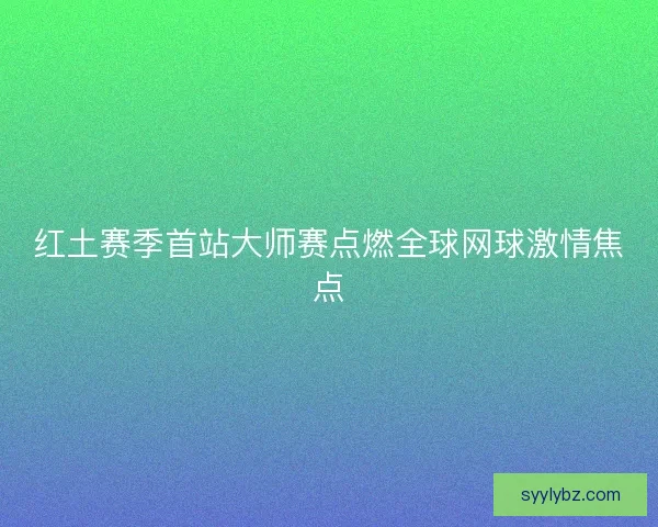 红土赛季首站大师赛点燃全球网球激情焦点