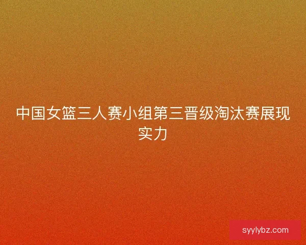 中国女篮三人赛小组第三晋级淘汰赛展现实力