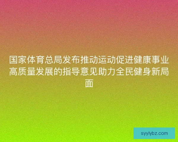 国家体育总局发布推动运动促进健康事业高质量发展的指导意见助力全民健身新局面