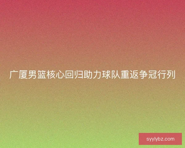 广厦男篮核心回归助力球队重返争冠行列