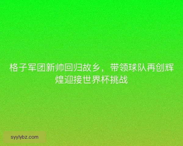 格子军团新帅回归故乡，带领球队再创辉煌迎接世界杯挑战