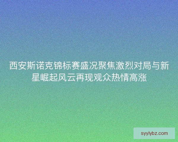 西安斯诺克锦标赛盛况聚焦激烈对局与新星崛起风云再现观众热情高涨