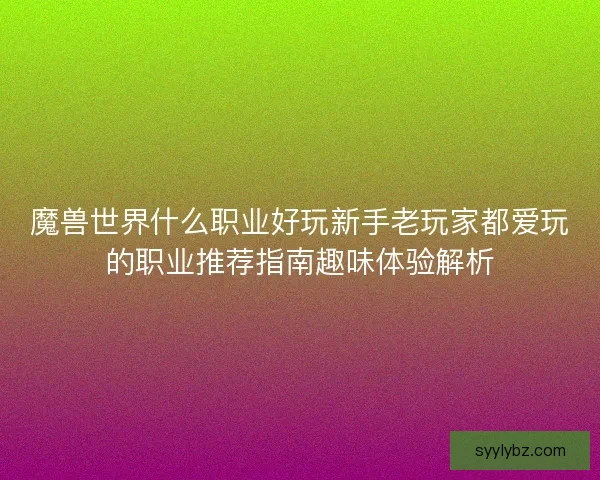 魔兽世界什么职业好玩新手老玩家都爱玩的职业推荐指南趣味体验解析